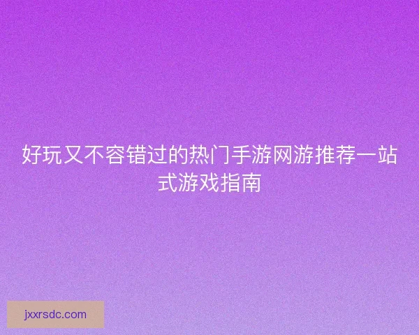 好玩又不容错过的热门手游网游推荐一站式游戏指南