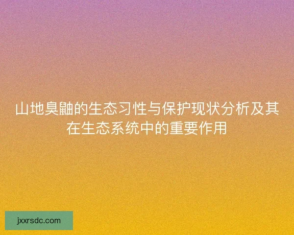 山地臭鼬的生态习性与保护现状分析及其在生态系统中的重要作用