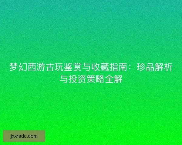 梦幻西游古玩鉴赏与收藏指南：珍品解析与投资策略全解