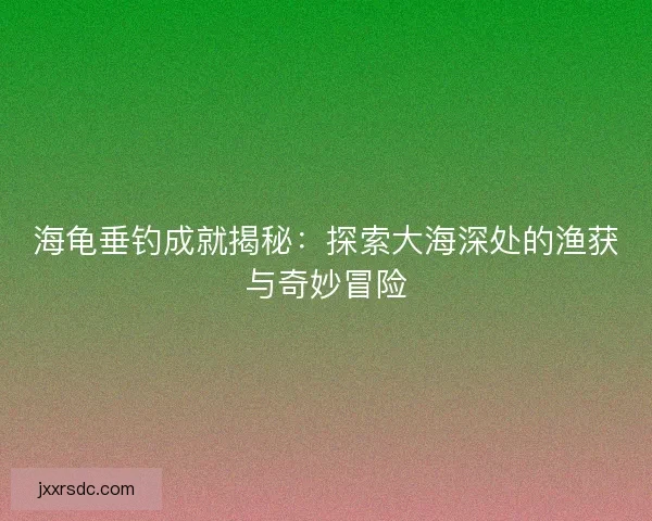 海龟垂钓成就揭秘：探索大海深处的渔获与奇妙冒险