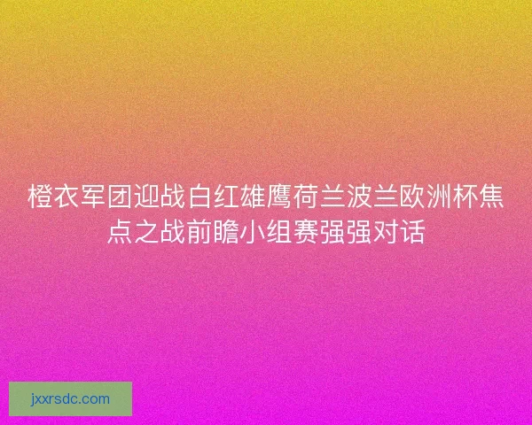 橙衣军团迎战白红雄鹰荷兰波兰欧洲杯焦点之战前瞻小组赛强强对话