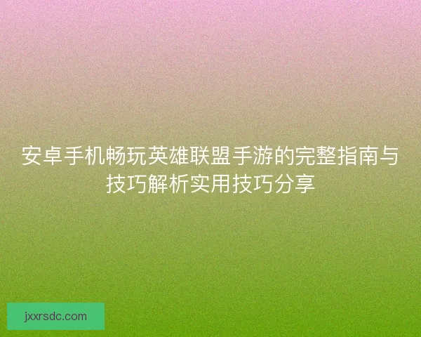 安卓手机畅玩英雄联盟手游的完整指南与技巧解析实用技巧分享