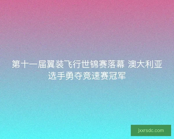 第十一届翼装飞行世锦赛落幕 澳大利亚选手勇夺竞速赛冠军