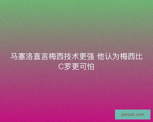 马塞洛直言梅西技术更强 他认为梅西比C罗更可怕