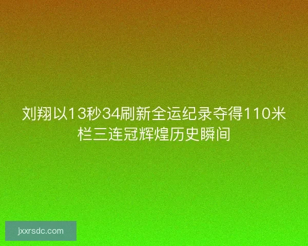 刘翔以13秒34刷新全运纪录夺得110米栏三连冠辉煌历史瞬间