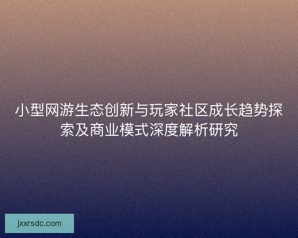小型网游生态创新与玩家社区成长趋势探索及商业模式深度解析研究