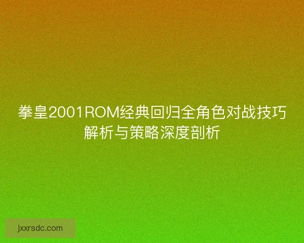 拳皇2001ROM经典回归全角色对战技巧解析与策略深度剖析