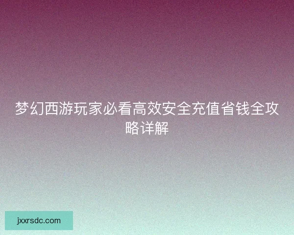 梦幻西游玩家必看高效安全充值省钱全攻略详解