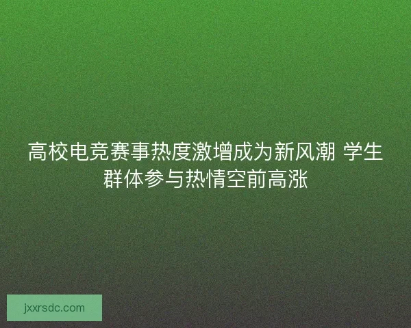 高校电竞赛事热度激增成为新风潮 学生群体参与热情空前高涨