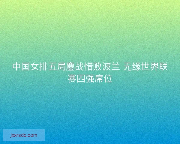 中国女排五局鏖战惜败波兰 无缘世界联赛四强席位