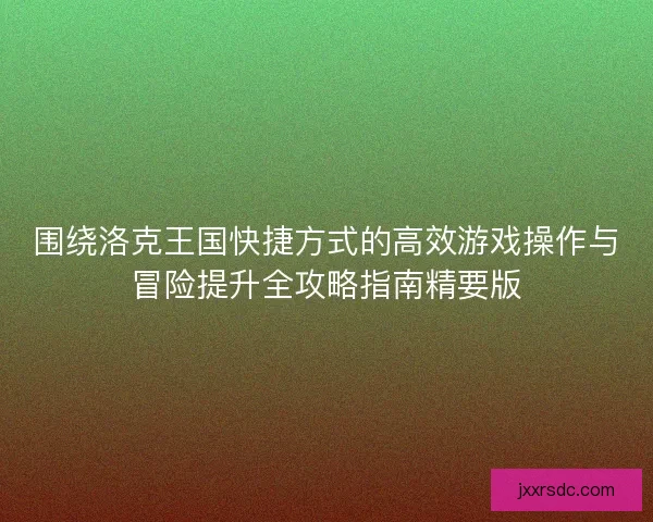 围绕洛克王国快捷方式的高效游戏操作与冒险提升全攻略指南精要版 围绕洛克王国快捷方式的高效游戏操作与冒险提升全攻略指南精要版