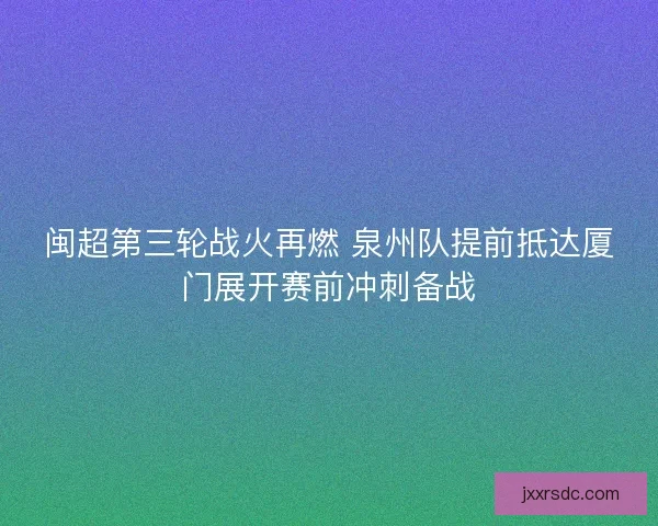 闽超第三轮战火再燃 泉州队提前抵达厦门展开赛前冲刺备战