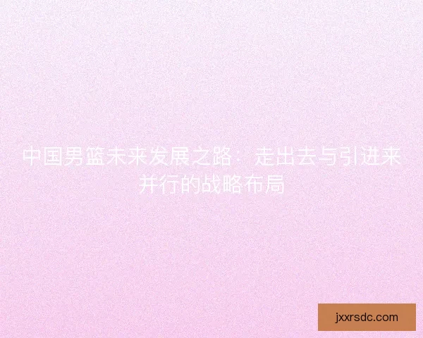 中国男篮未来发展之路：走出去与引进来并行的战略布局