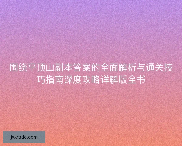 围绕平顶山副本答案的全面解析与通关技巧指南深度攻略详解版全书