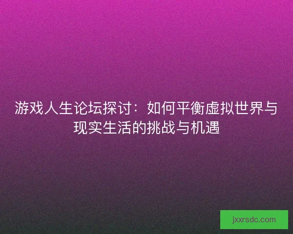 游戏人生论坛探讨：如何平衡虚拟世界与现实生活的挑战与机遇