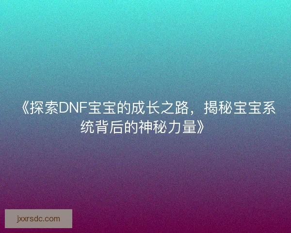 《探索DNF宝宝的成长之路，揭秘宝宝系统背后的神秘力量》