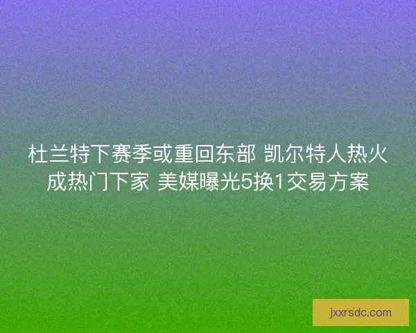 杜兰特下赛季或重回东部 凯尔特人热火成热门下家 美媒曝光5换1交易方案