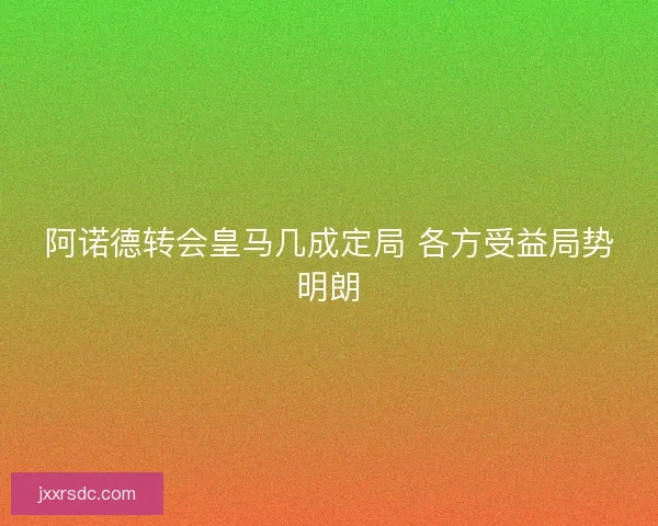 阿诺德转会皇马几成定局 各方受益局势明朗