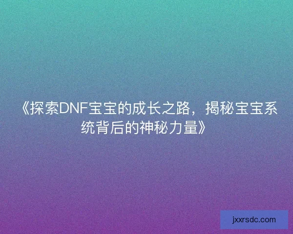 《探索DNF宝宝的成长之路，揭秘宝宝系统背后的神秘力量》