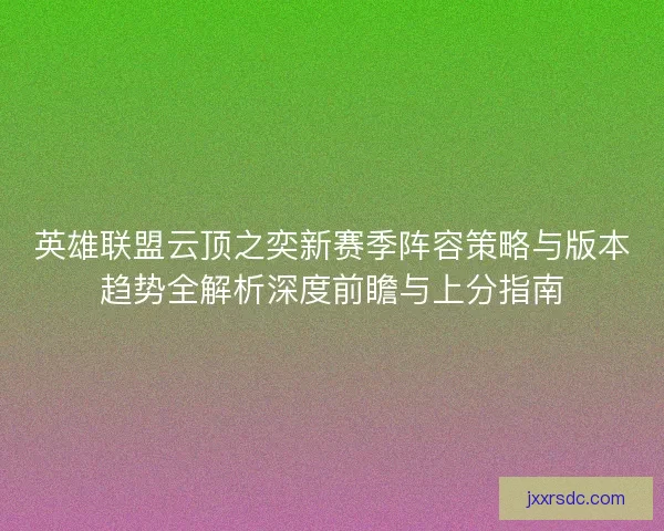 英雄联盟云顶之奕新赛季阵容策略与版本趋势全解析深度前瞻与上分指南