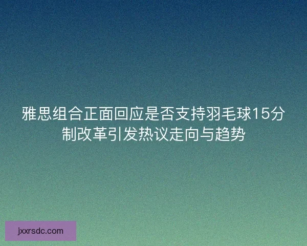 雅思组合正面回应是否支持羽毛球15分制改革引发热议走向与趋势
