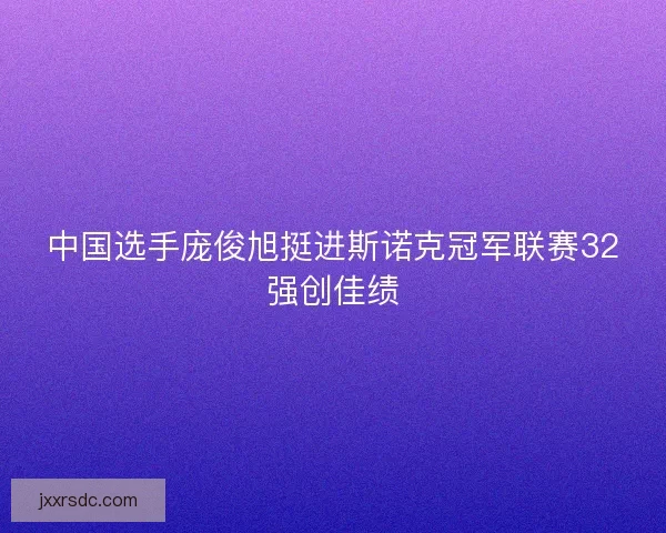 中国选手庞俊旭挺进斯诺克冠军联赛32强创佳绩