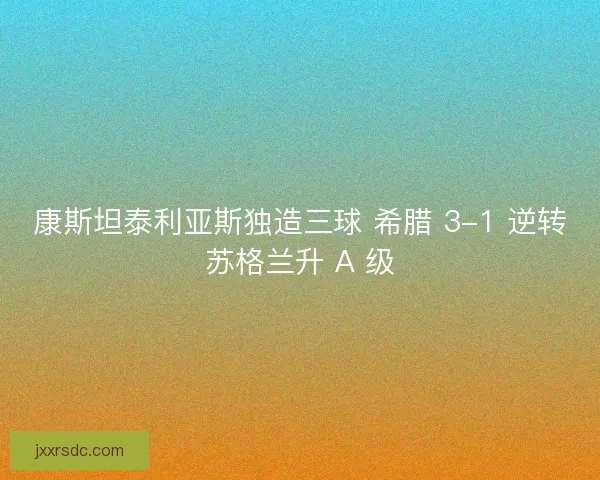 康斯坦泰利亚斯独造三球 希腊 3-1 逆转苏格兰升 A 级