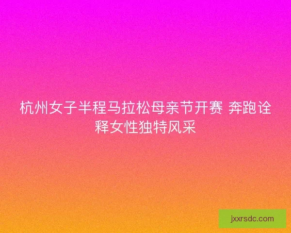 杭州女子半程马拉松母亲节开赛 奔跑诠释女性独特风采
