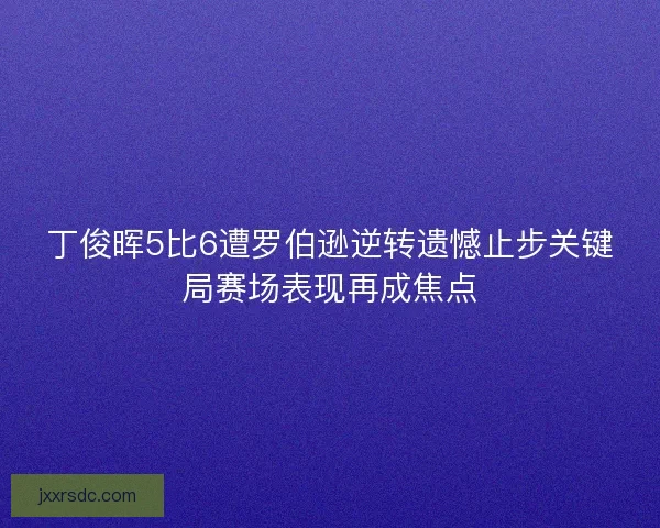 丁俊晖5比6遭罗伯逊逆转遗憾止步关键局赛场表现再成焦点