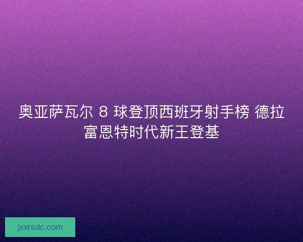 奥亚萨瓦尔 8 球登顶西班牙射手榜 德拉富恩特时代新王登基