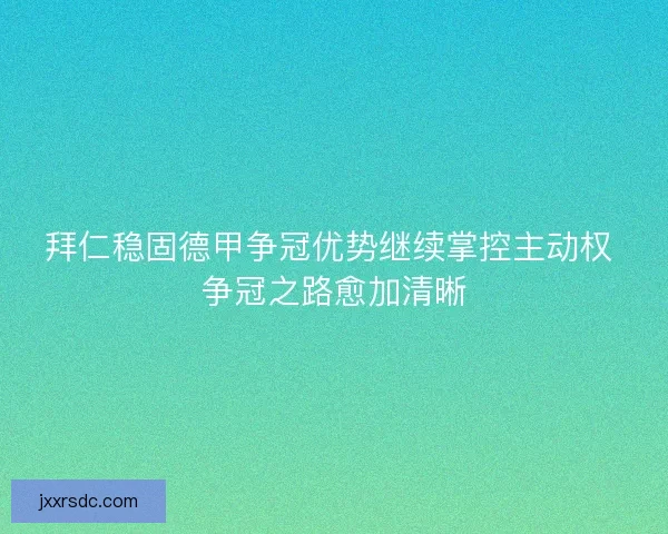 拜仁稳固德甲争冠优势继续掌控主动权 争冠之路愈加清晰