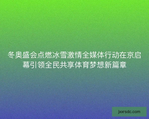冬奥盛会点燃冰雪激情全媒体行动在京启幕引领全民共享体育梦想新篇章