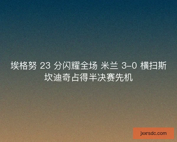 埃格努 23 分闪耀全场 米兰 3-0 横扫斯坎迪奇占得半决赛先机