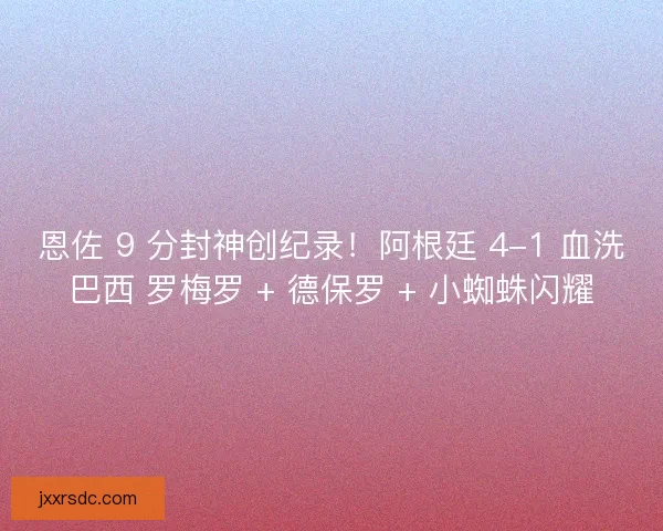 恩佐 9 分封神创纪录！阿根廷 4-1 血洗巴西 罗梅罗 + 德保罗 + 小蜘蛛闪耀