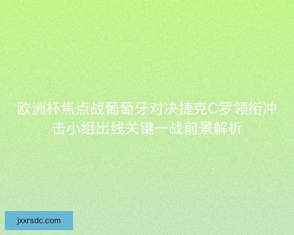 欧洲杯焦点战葡萄牙对决捷克C罗领衔冲击小组出线关键一战前景解析